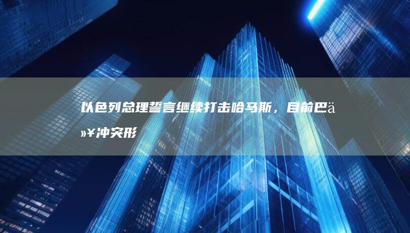 以色列总理誓言继续打击哈马斯，目前巴以冲突形势如何？哪些信息值得关注？